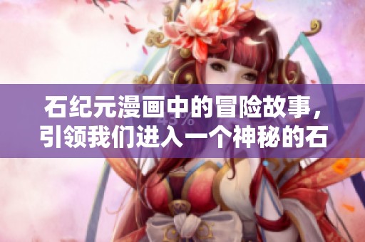 石纪元漫画中的冒险故事，引领我们进入一个神秘的石头时代世界
