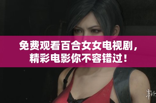 免费观看百合女女电视剧，精彩电影你不容错过！