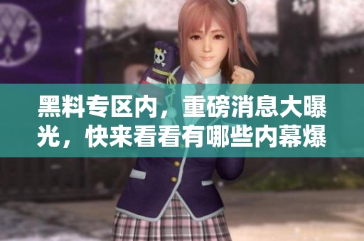 黑料专区内，重磅消息大曝光，快来看看有哪些内幕爆料！